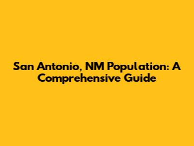 San Antonio, NM Population: A Comprehensive Guide
