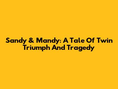 Sandy & Mandy: A Tale Of Twin Triumph And Tragedy