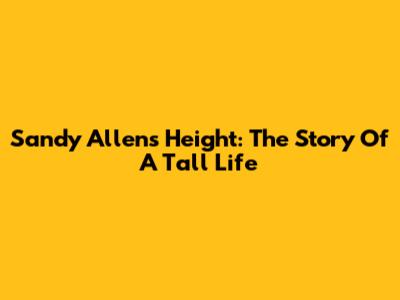 Sandy Allen's Height: The Story Of A Tall Life