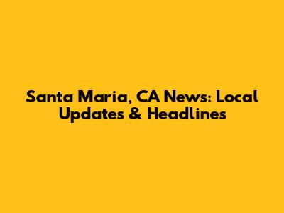 Santa Maria, CA News: Local Updates & Headlines
