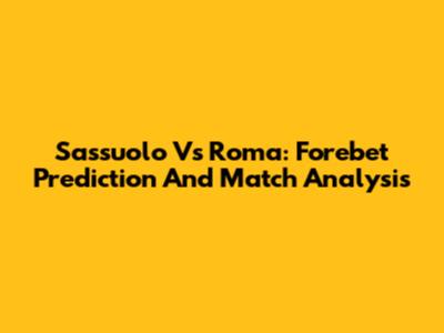 Sassuolo Vs Roma: Forebet Prediction And Match Analysis