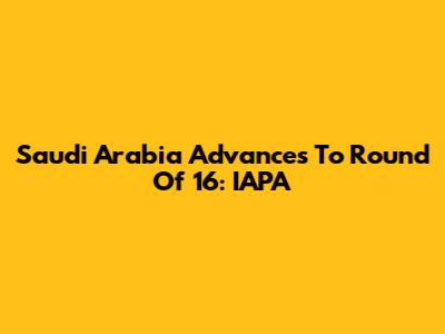 Saudi Arabia Advances To Round Of 16: IAPA