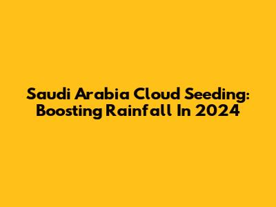 Saudi Arabia Cloud Seeding: Boosting Rainfall In 2024