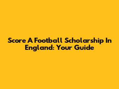 Score A Football Scholarship In England: Your Guide
