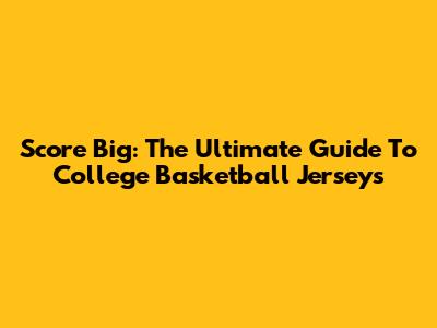Score Big: The Ultimate Guide To College Basketball Jerseys