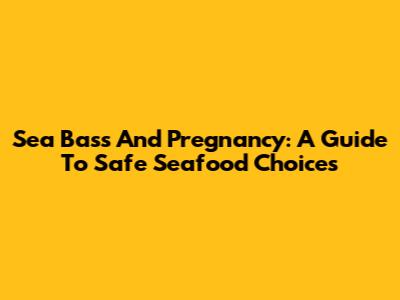 Sea Bass And Pregnancy: A Guide To Safe Seafood Choices
