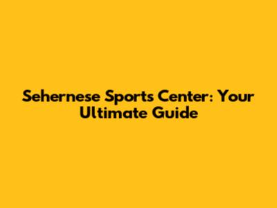 Sehernese Sports Center: Your Ultimate Guide