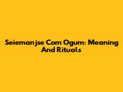Seiemanjse Com Ogum: Meaning And Rituals