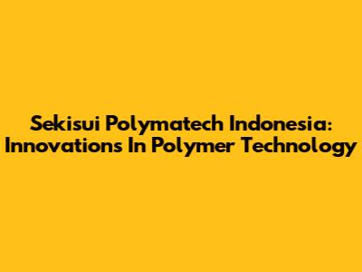 Sekisui Polymatech Indonesia: Innovations In Polymer Technology