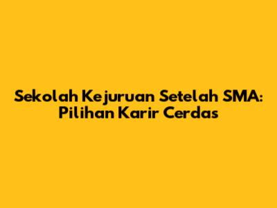 Sekolah Kejuruan Setelah SMA: Pilihan Karir Cerdas