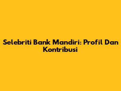 Selebriti Bank Mandiri: Profil Dan Kontribusi
