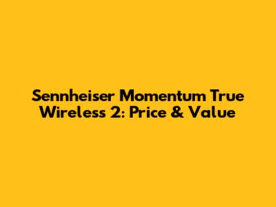 Sennheiser Momentum True Wireless 2: Price & Value