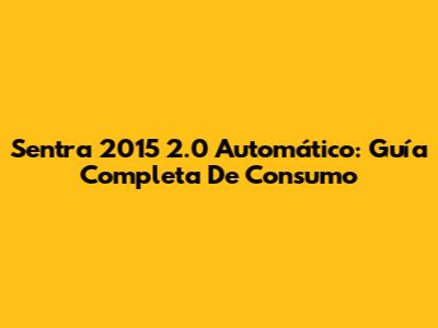 Sentra 2015 2.0 Automático: Guía Completa De Consumo