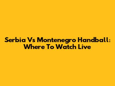 Serbia Vs Montenegro Handball: Where To Watch Live