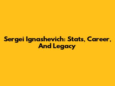 Sergei Ignashevich: Stats, Career, And Legacy