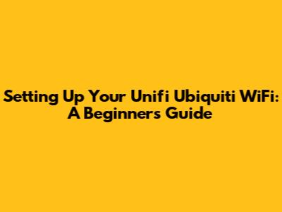 Setting Up Your Unifi Ubiquiti WiFi: A Beginner's Guide