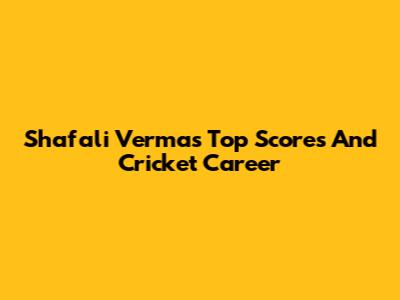 Shafali Verma's Top Scores And Cricket Career