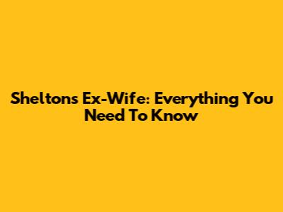 Shelton's Ex-Wife: Everything You Need To Know