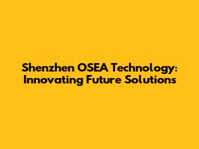 Shenzhen OSEA Technology: Innovating Future Solutions