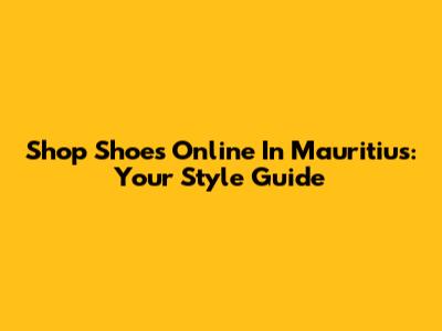 Shop Shoes Online In Mauritius: Your Style Guide