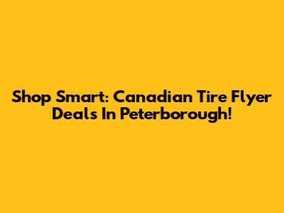 Shop Smart: Canadian Tire Flyer Deals In Peterborough!