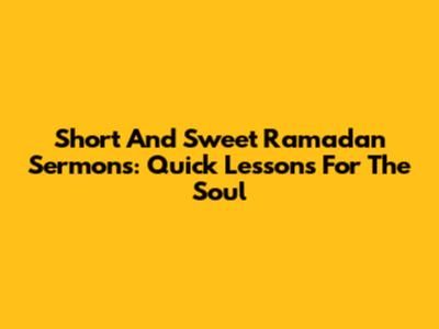 Short And Sweet Ramadan Sermons: Quick Lessons For The Soul