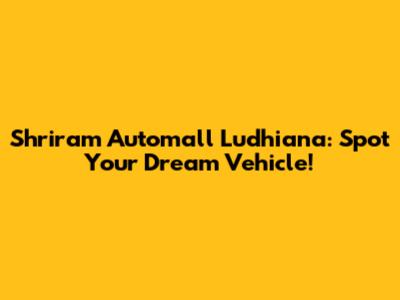 Shriram Automall Ludhiana: Spot Your Dream Vehicle!