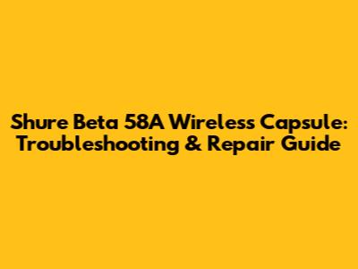 Shure Beta 58A Wireless Capsule: Troubleshooting & Repair Guide