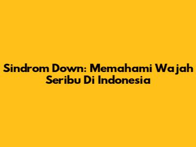 Sindrom Down: Memahami 'Wajah Seribu' Di Indonesia
