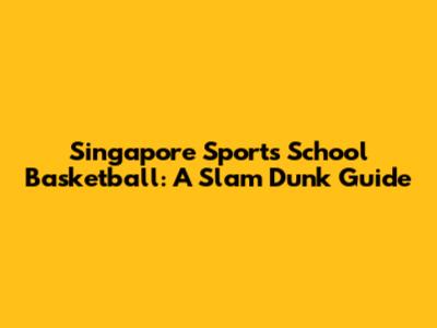 Singapore Sports School Basketball: A Slam Dunk Guide