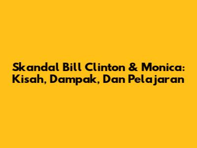Skandal Bill Clinton & Monica: Kisah, Dampak, Dan Pelajaran