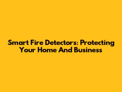Smart Fire Detectors: Protecting Your Home And Business