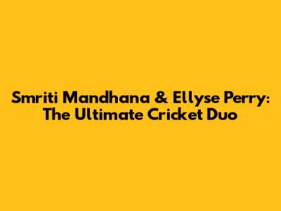 Smriti Mandhana & Ellyse Perry: The Ultimate Cricket Duo