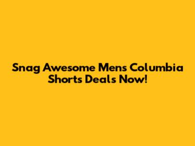 Snag Awesome Men's Columbia Shorts Deals Now!