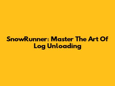 SnowRunner: Master The Art Of Log Unloading