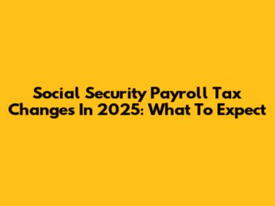 Social Security Payroll Tax Changes In 2025: What To Expect