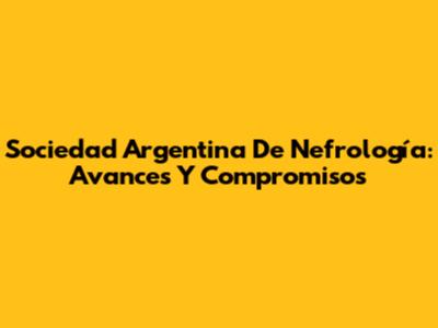 Sociedad Argentina De Nefrología: Avances Y Compromisos