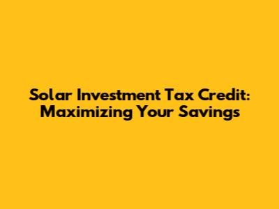 Solar Investment Tax Credit: Maximizing Your Savings