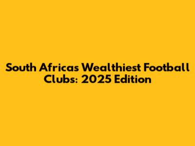South Africa's Wealthiest Football Clubs: 2025 Edition