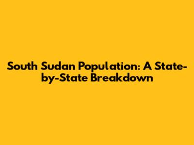 South Sudan Population: A State-by-State Breakdown