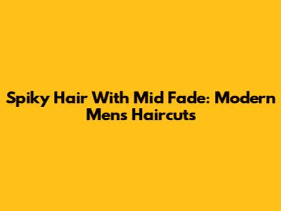 Spiky Hair With Mid Fade: Modern Men's Haircuts