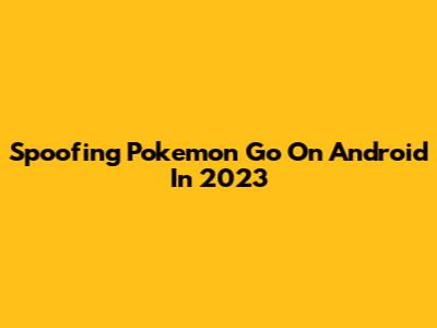 Spoofing Pokemon Go On Android In 2023