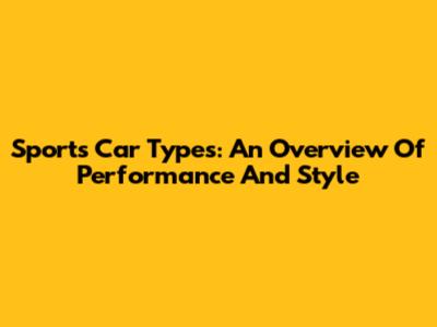 Sports Car Types: An Overview Of Performance And Style
