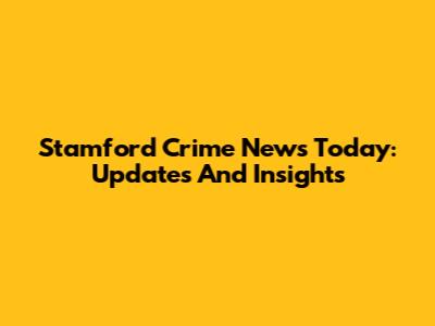 Stamford Crime News Today: Updates And Insights