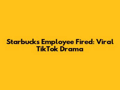 Starbucks Employee Fired: Viral TikTok Drama