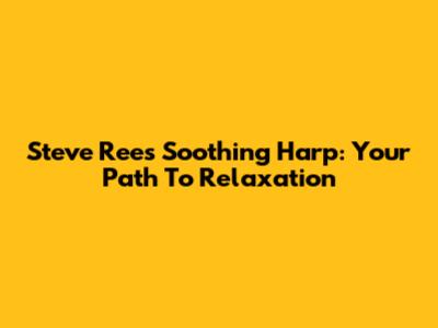 Steve Rees' Soothing Harp: Your Path To Relaxation