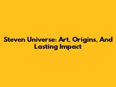 Steven Universe: Art, Origins, And Lasting Impact