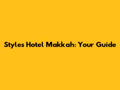 Styles Hotel Makkah: Your Guide