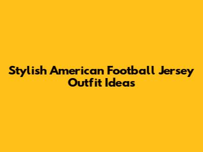Stylish American Football Jersey Outfit Ideas