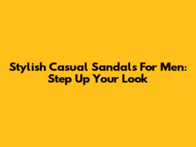 Stylish Casual Sandals For Men: Step Up Your Look